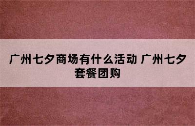 广州七夕商场有什么活动 广州七夕套餐团购